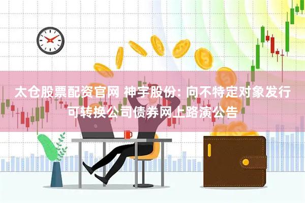 太仓股票配资官网 神宇股份: 向不特定对象发行可转换公司债券网上路演公告