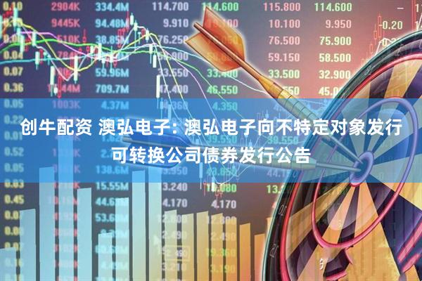 创牛配资 澳弘电子: 澳弘电子向不特定对象发行可转换公司债券发行公告