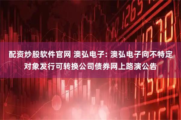 配资炒股软件官网 澳弘电子: 澳弘电子向不特定对象发行可转换公司债券网上路演公告