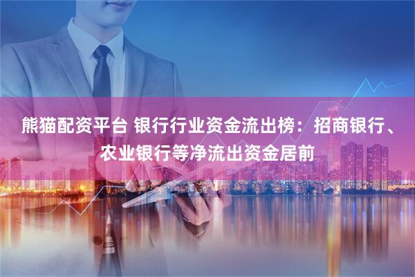 熊猫配资平台 银行行业资金流出榜：招商银行、农业银行等净流出资金居前