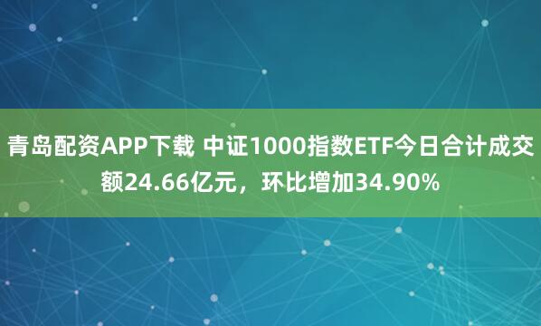 青岛配资APP下载 中证1000指数ETF今日合计成交额24.66亿元，环比增加34.90%
