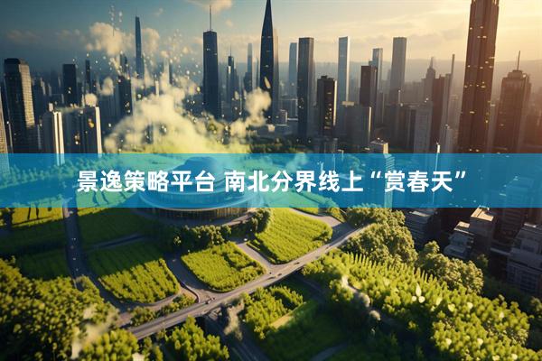 景逸策略平台 南北分界线上“赏春天”