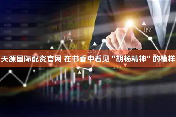 天源国际配资官网 在书香中看见“胡杨精神”的模样