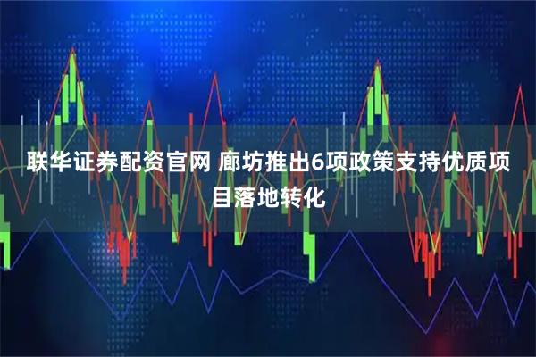 联华证券配资官网 廊坊推出6项政策支持优质项目落地转化