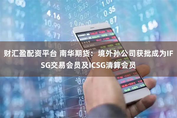 财汇盈配资平台 南华期货：境外孙公司获批成为IFSG交易会员及ICSG清算会员