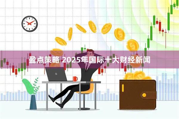盈点策略 2025年国际十大财经新闻