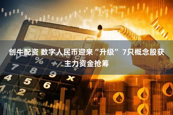 创牛配资 数字人民币迎来“升级” 7只概念股获主力资金抢筹
