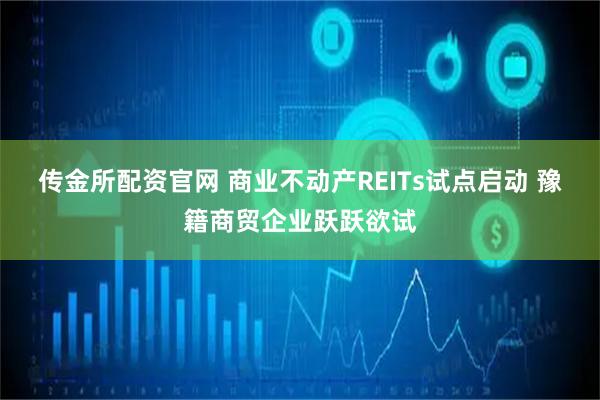 传金所配资官网 商业不动产REITs试点启动 豫籍商贸企业跃跃欲试