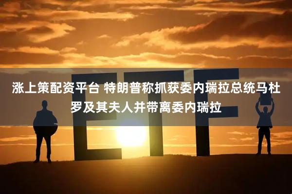 涨上策配资平台 特朗普称抓获委内瑞拉总统马杜罗及其夫人并带离委内瑞拉