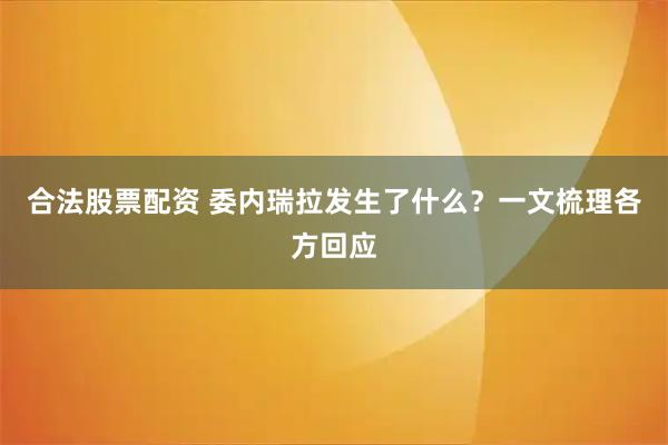 合法股票配资 委内瑞拉发生了什么？一文梳理各方回应