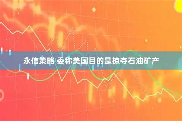 永信策略 委称美国目的是掠夺石油矿产