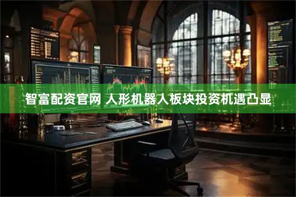 智富配资官网 人形机器人板块投资机遇凸显