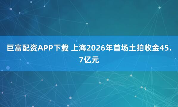 巨富配资APP下载 上海2026年首场土拍收金45.7亿元