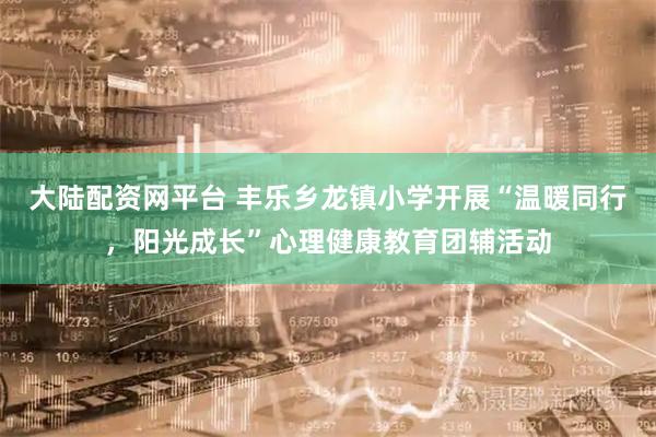大陆配资网平台 丰乐乡龙镇小学开展“温暖同行，阳光成长”心理健康教育团辅活动