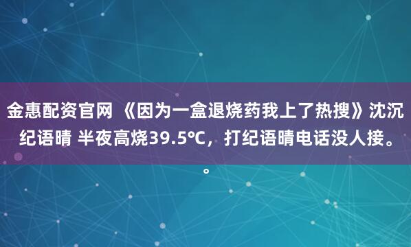 金惠配资官网 《因为一盒退烧药我上了热搜》沈沉纪语晴 半夜高烧39.5℃，打纪语晴电话没人接。
