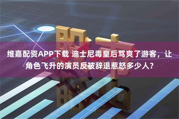 维嘉配资APP下载 迪士尼毒皇后骂爽了游客，让角色飞升的演员反被辞退惹怒多少人？