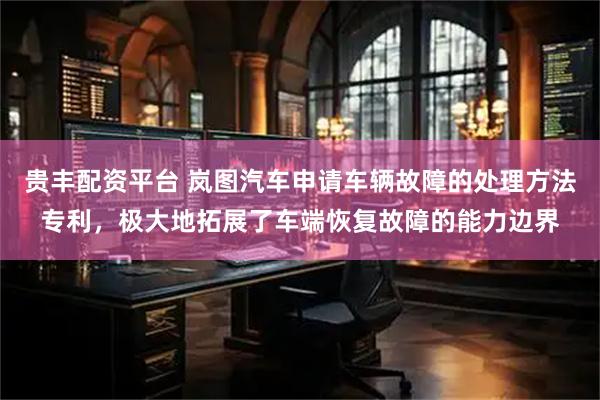 贵丰配资平台 岚图汽车申请车辆故障的处理方法专利，极大地拓展了车端恢复故障的能力边界