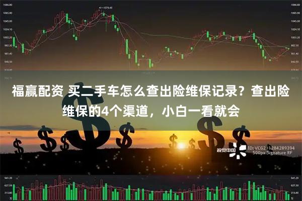 福赢配资 买二手车怎么查出险维保记录？查出险维保的4个渠道，小白一看就会