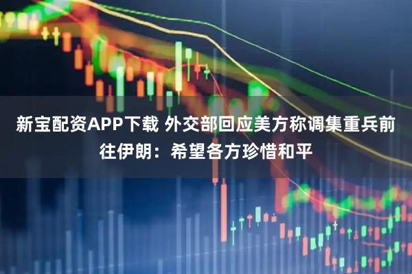 新宝配资APP下载 外交部回应美方称调集重兵前往伊朗：希望各方珍惜和平
