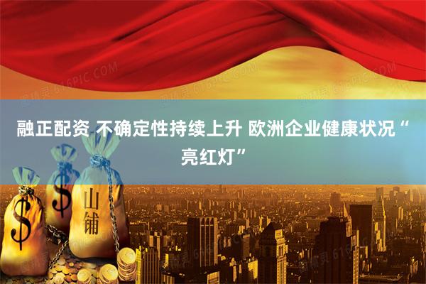 融正配资 不确定性持续上升 欧洲企业健康状况“亮红灯”