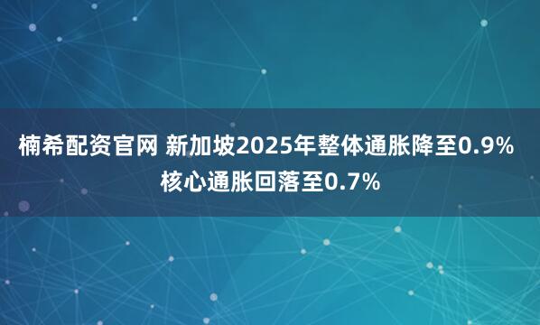楠希配资官网 新加坡2025年整体通胀降至0.9% 核心通胀回落至0.7%