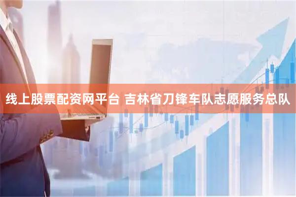 线上股票配资网平台 吉林省刀锋车队志愿服务总队