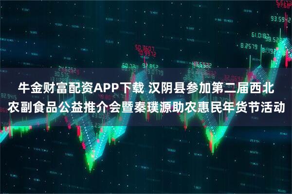 牛金财富配资APP下载 汉阴县参加第二届西北农副食品公益推介会暨秦璞源助农惠民年货节活动