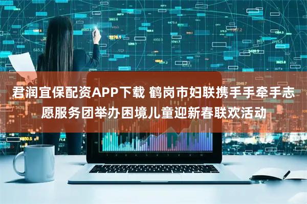 君润宜保配资APP下载 鹤岗市妇联携手手牵手志愿服务团举办困境儿童迎新春联欢活动