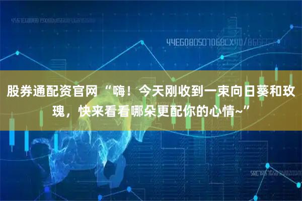 股券通配资官网 “嗨！今天刚收到一束向日葵和玫瑰，快来看看哪朵更配你的心情~”