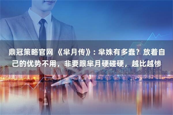 鼎冠策略官网 《芈月传》: 芈姝有多蠢？放着自己的优势不用，非要跟芈月硬碰硬，越比越惨
