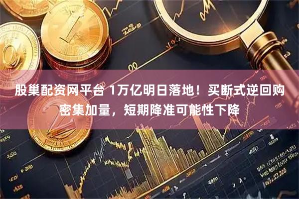 股巢配资网平台 1万亿明日落地！买断式逆回购密集加量，短期降准可能性下降