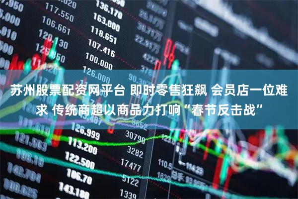 苏州股票配资网平台 即时零售狂飙 会员店一位难求 传统商超以商品力打响“春节反击战”