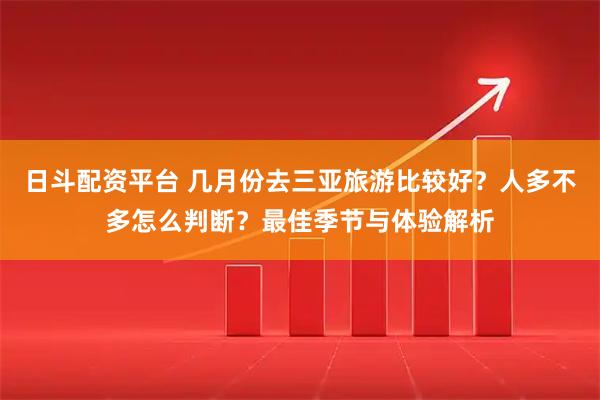 日斗配资平台 几月份去三亚旅游比较好？人多不多怎么判断？最佳季节与体验解析