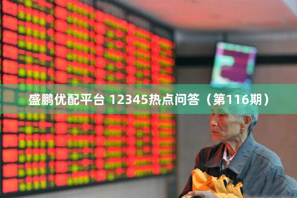 盛鹏优配平台 12345热点问答（第116期）