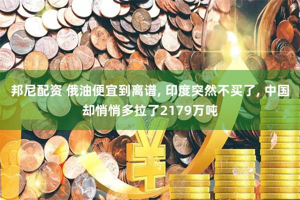 邦尼配资 俄油便宜到离谱, 印度突然不买了, 中国却悄悄多拉了2179万吨