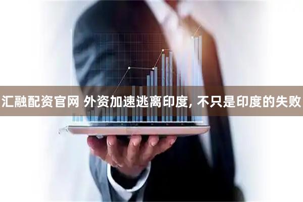 汇融配资官网 外资加速逃离印度, 不只是印度的失败